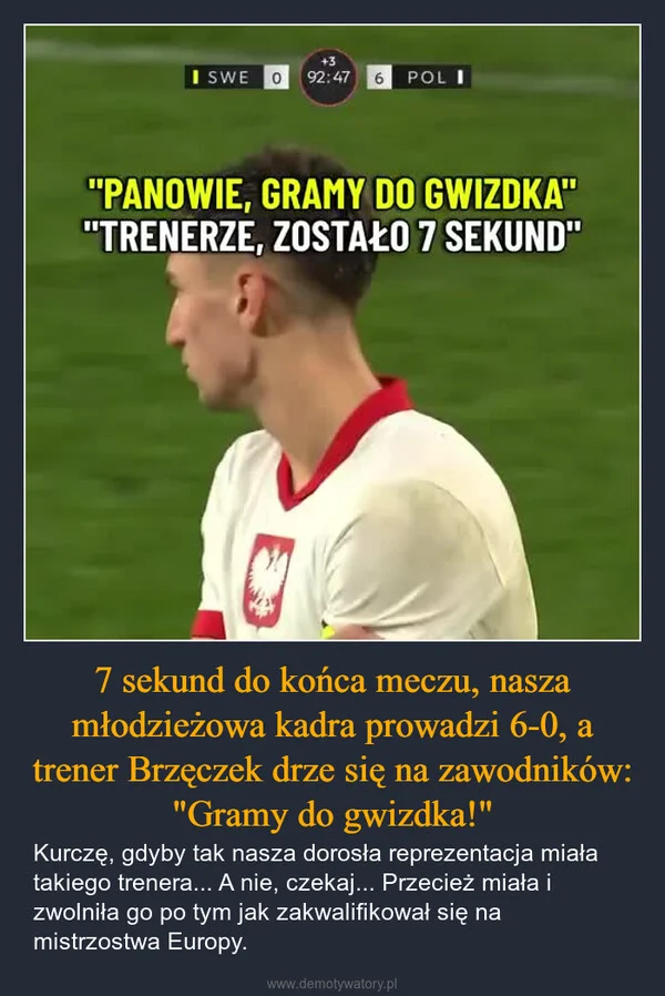 
    7 sekund do końca meczu, nasza młodzieżowa kadra prowadzi 6-0, a trener Brzęczek drze się na zawodników: 