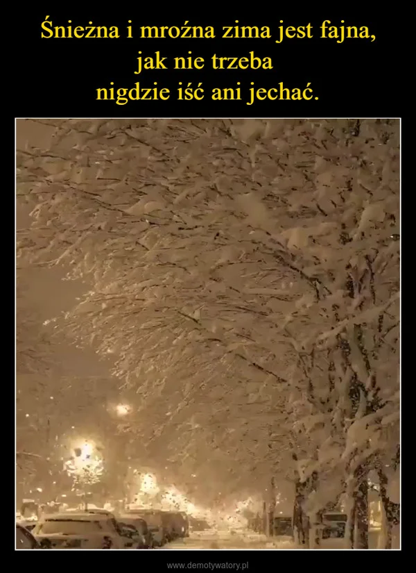 
    Śnieżna i mroźna zima jest fajna, jak nie trzeba nigdzie iść ani jechać.