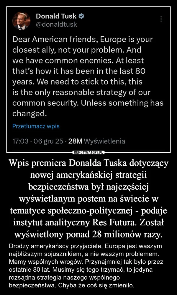 
    Wpis premiera Donalda Tuska dotyczący nowej amerykańskiej strategii bezpieczeństwa był najczęściej wyświetlanym postem na świecie w tematyce społeczno-politycznej - podaje instytut analityczny Res Futura. Został wyświetlony ponad 28 milionów razy.