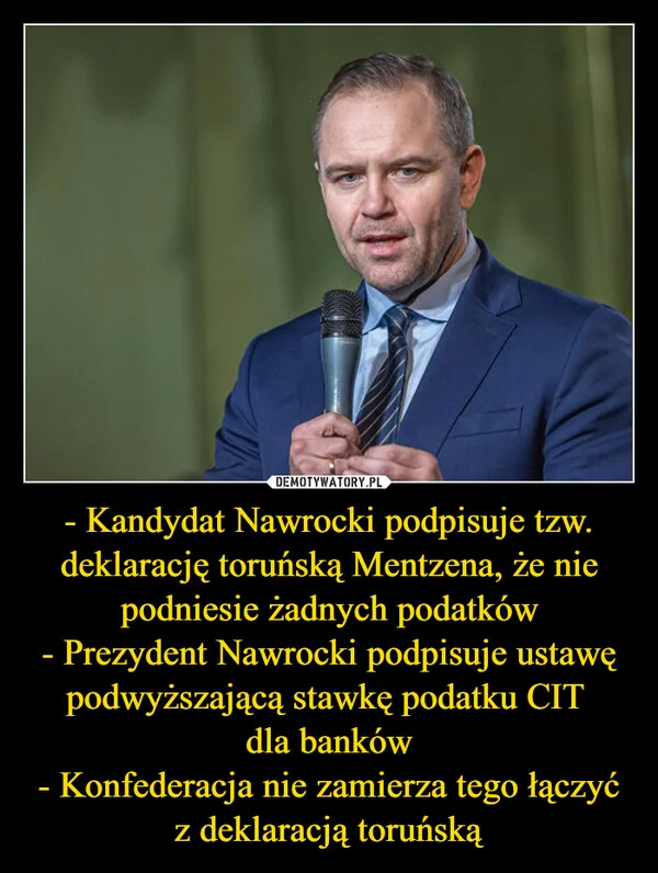 
    - Kandydat Nawrocki podpisuje tzw. deklarację toruńską Mentzena, że nie podniesie żadnych podatków - Prezydent Nawrocki podpisuje ustawę podwyższającą stawkę podatku CIT dla banków - Konfederacja nie zamierza tego łączyć z deklaracją toruńską