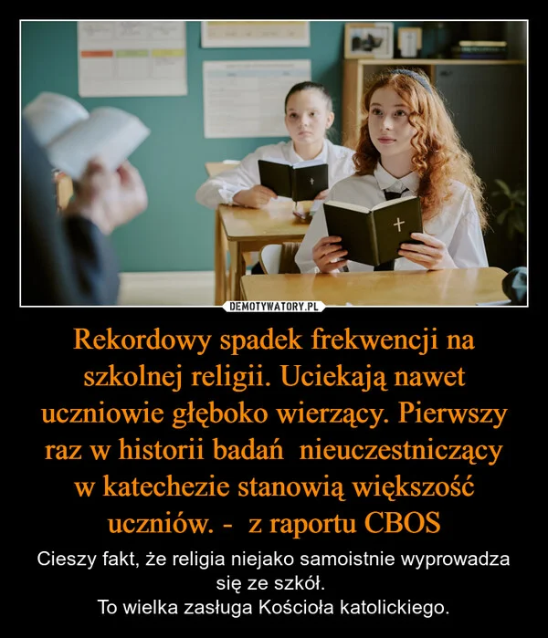 
    Rekordowy spadek frekwencji na szkolnej religii. Uciekają nawet uczniowie głęboko wierzący. Pierwszy raz w historii badań nieuczestniczący w katechezie stanowią większość uczniów. - z raportu CBOS