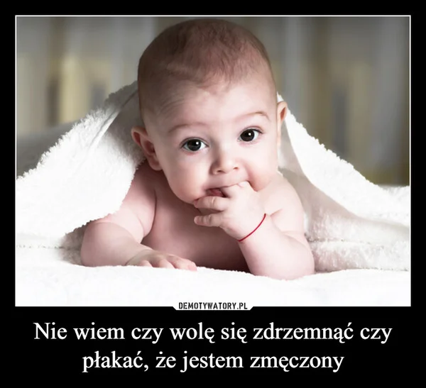 
    Nie wiem czy wolę się zdrzemnąć czy płakać, że jestem zmęczony