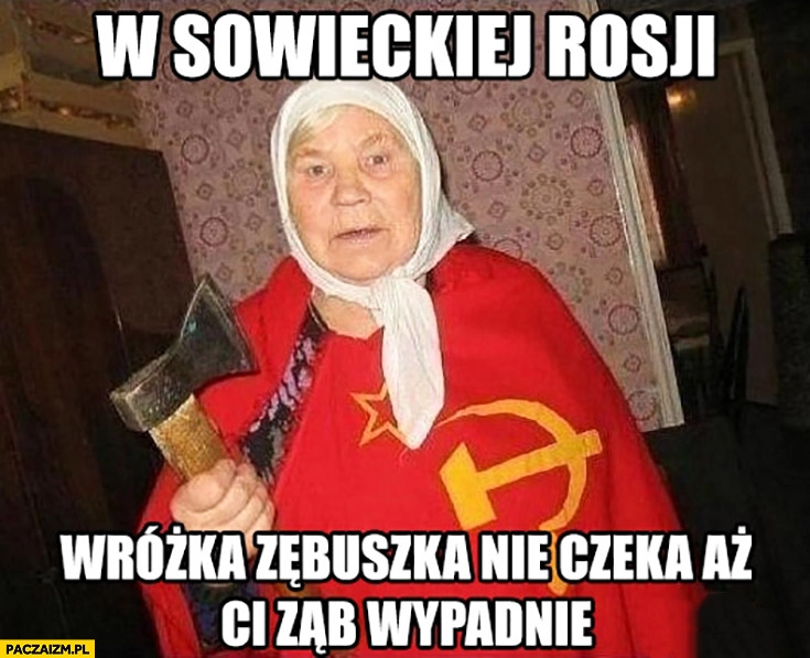 
    W sowieckiej Rosji wróżka zębuszka nie czeka aż Ci ząb wypadnie babcia z siekierą