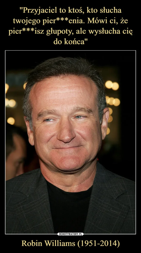 
    ''Przyjaciel to ktoś, kto słucha twojego pier***enia. Mówi ci, że pier***isz głupoty, ale wysłucha cię do końca'' Robin Williams (1951-2014)