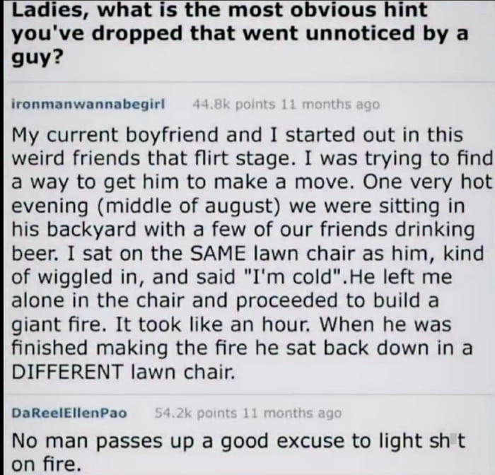 
    Women said cold, man build fire. Fire keep warm, fire keep predator away. Why woman angry?