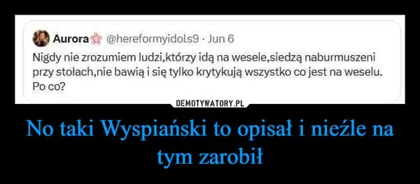 
    No taki Wyspiański to opisał i nieźle na tym zarobił