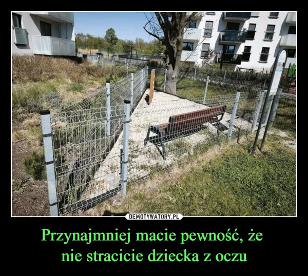 
    Przynajmniej macie pewność, że nie stracicie dziecka z oczu