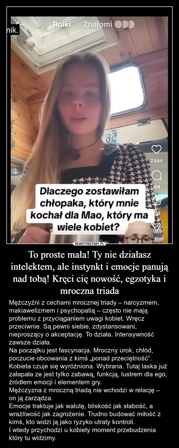 
    To proste mała! Ty nie działasz intelektem, ale instynkt i emocje panują nad tobą! Kręci cię nowość, egzotyka i mroczna triada