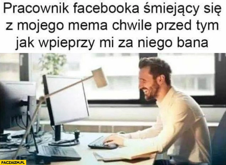
    Pracownik facebooka śmiejący się z mojego mema chwilę przed tym jak wpieprzy mi za niego bana