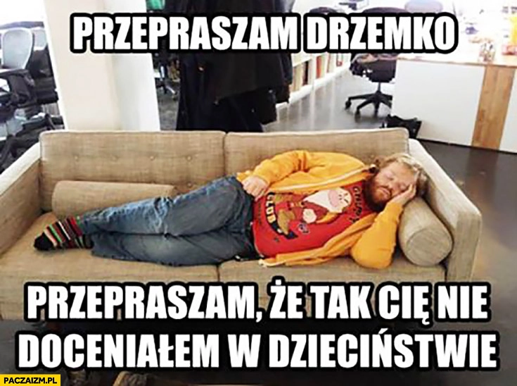 
    Przepraszam drzemko, że Cie nie doceniałem w dzieciństwie