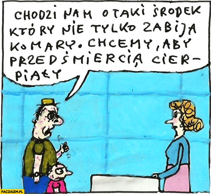 
    Chodzi nam o taki środek który nie tylko zabija komary chcemy aby przed śmiercią cierpiały Raczkowski