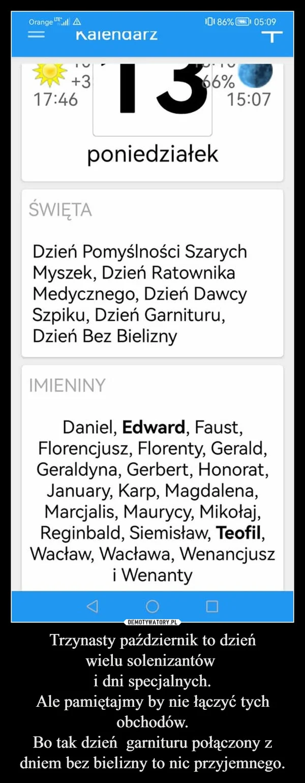 
    Trzynasty październik to dzień wielu solenizantów i dni specjalnych. Ale pamiętajmy by nie łączyć tych obchodów. Bo tak dzień garnituru połączony z dniem bez bielizny to nic przyjemnego.