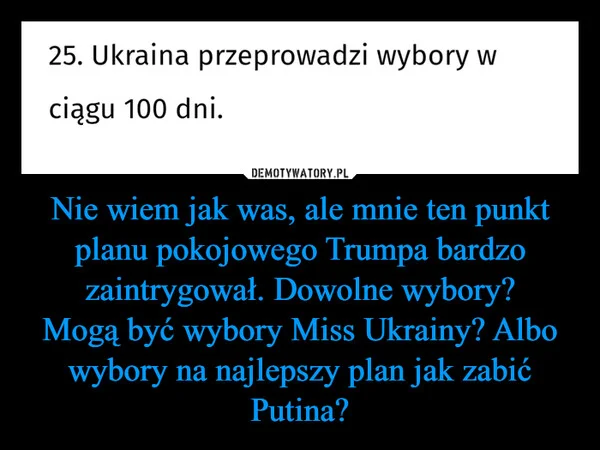
    Nie wiem jak was, ale mnie ten punkt planu pokojowego Trumpa bardzo zaintrygował. Dowolne wybory? Mogą być wybory Miss Ukrainy? Albo wybory na najlepszy plan jak zabić Putina?