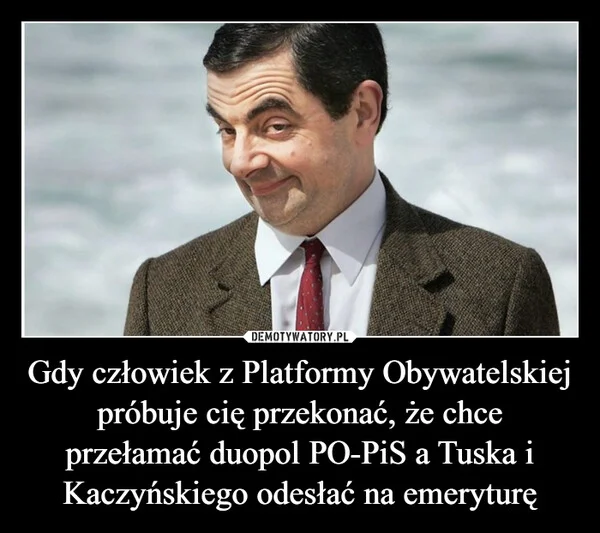 
    Gdy człowiek z Platformy Obywatelskiej próbuje cię przekonać, że chce przełamać duopol PO-PiS a Tuska i Kaczyńskiego odesłać na emeryturę