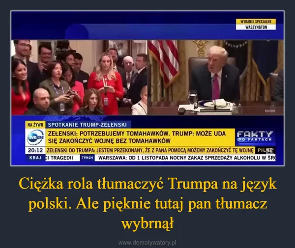 
    Ciężka rola tłumaczyć Trumpa na język polski. Ale pięknie tutaj pan tłumacz wybrnął