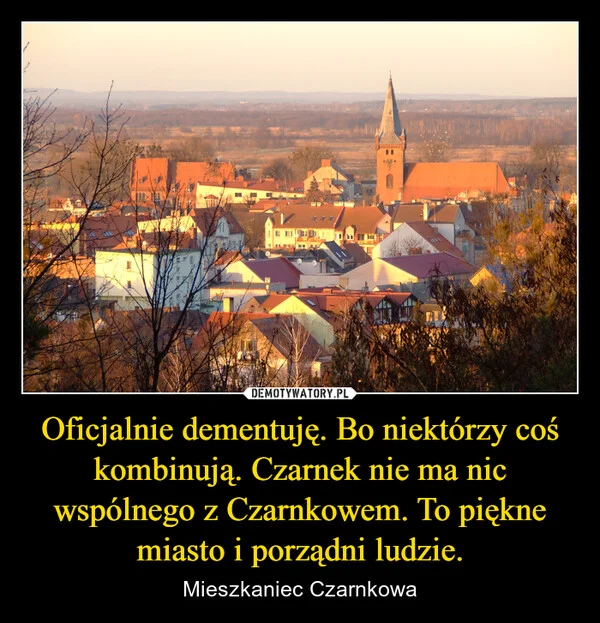 
    Oficjalnie dementuję. Bo niektórzy coś kombinują. Czarnek nie ma nic wspólnego z Czarnkowem. To piękne miasto i porządni ludzie.