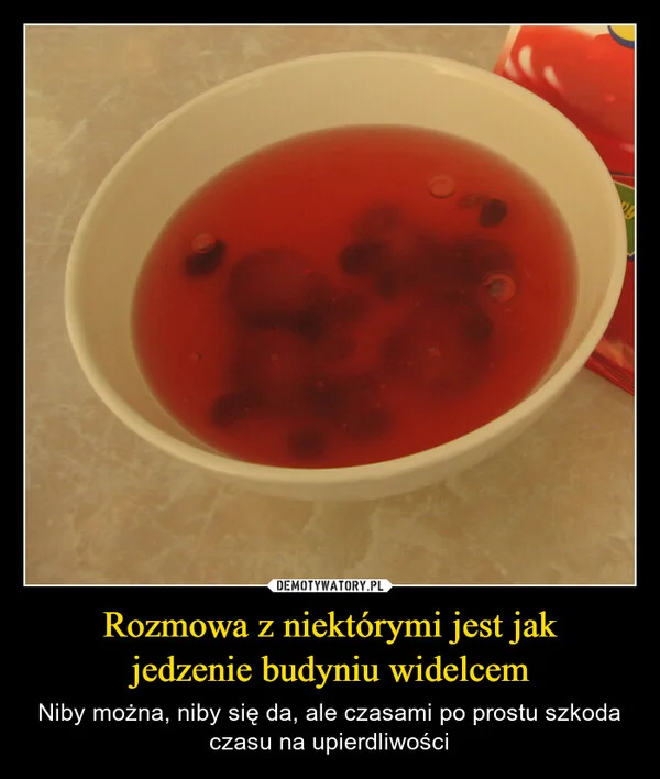 
    Rozmowa z niektórymi jest jak jedzenie budyniu widelcem