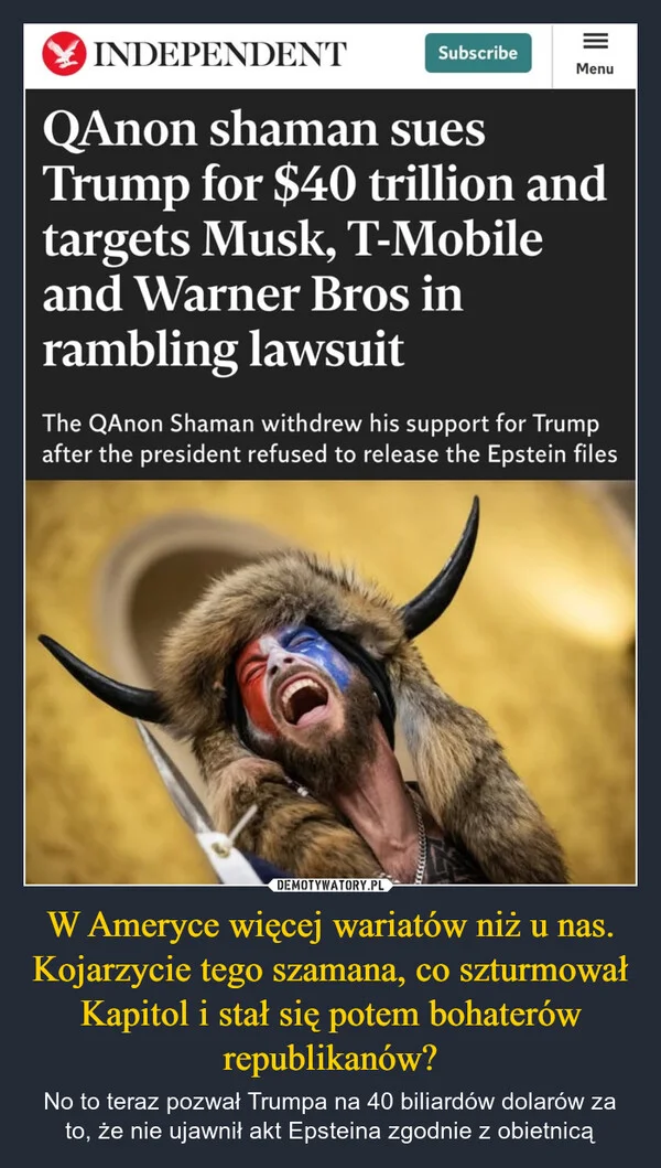 
    W Ameryce więcej wariatów niż u nas. Kojarzycie tego szamana, co szturmował Kapitol i stał się potem bohaterów republikanów?