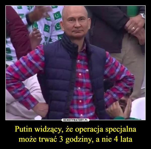 
    Putin widzący, że operacja specjalna może trwać 3 godziny, a nie 4 lata