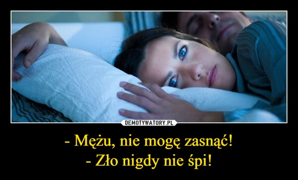 
    - Mężu, nie mogę zasnąć! - Zło nigdy nie śpi!