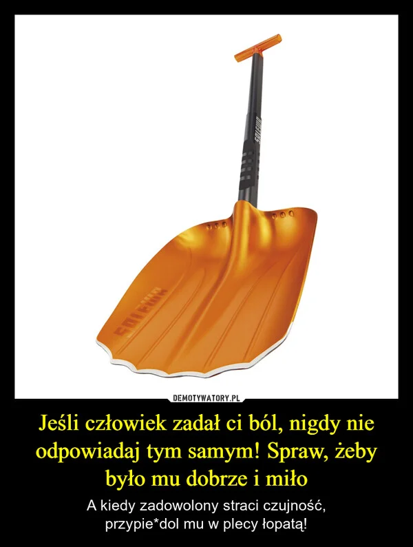 
    Jeśli człowiek zadał ci ból, nigdy nie odpowiadaj tym samym! Spraw, żeby było mu dobrze i miło