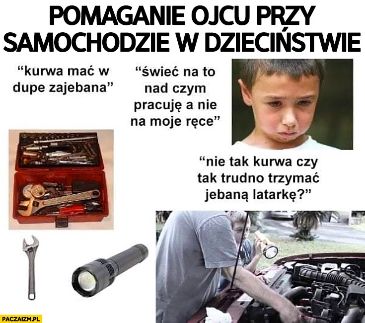 
    Pomaganie ojcu przy samochodzie w dzieciństwie: smutne dziecko świeć na to nad czym pracuję a nie na ręce tak trudno trzymać latarkę?