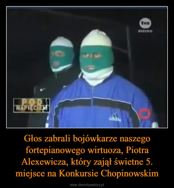 
    Głos zabrali bojówkarze naszego fortepianowego wirtuoza, Piotra Alexewicza, który zajął świetne 5. miejsce na Konkursie Chopinowskim