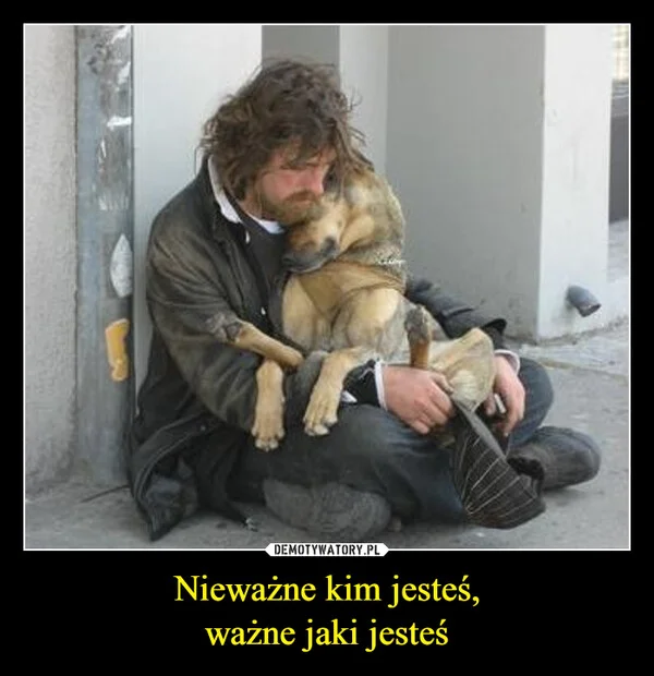 
    Nieważne kim jesteś, ważne jaki jesteś