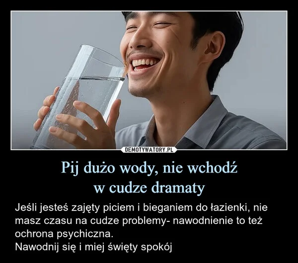 
    Pij dużo wody, nie wchodź w cudze dramaty