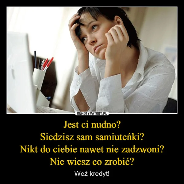 
    Jest ci nudno? Siedzisz sam samiuteńki? Nikt do ciebie nawet nie zadzwoni? Nie wiesz co zrobić?