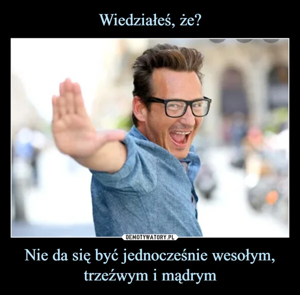 
    Wiedziałeś, że? Nie da się być jednocześnie wesołym, trzeźwym i mądrym