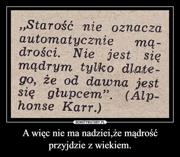 
    A więc nie ma nadziei,że mądrość przyjdzie z wiekiem.