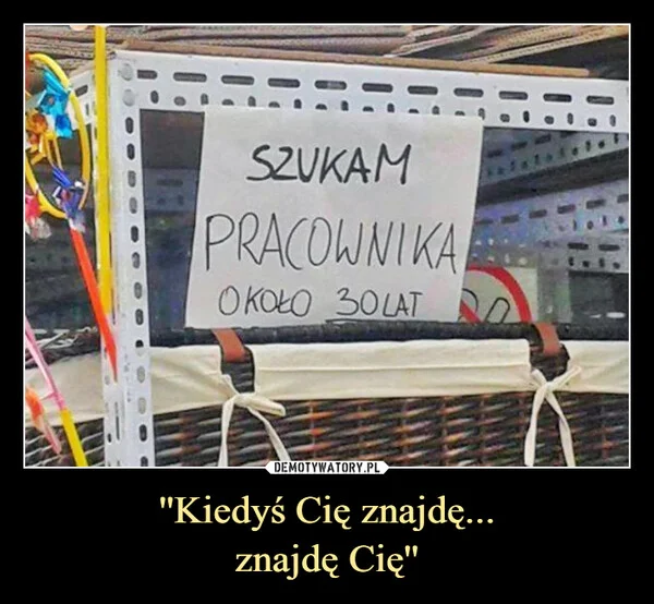 
    ''Kiedyś Cię znajdę... znajdę Cię''