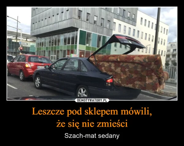 
    Leszcze pod sklepem mówili, że się nie zmieści