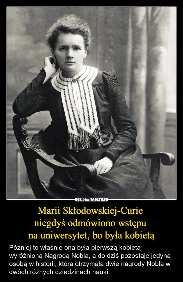 
    Marii Skłodowskiej-Curie niegdyś odmówiono wstępu na uniwersytet, bo była kobietą