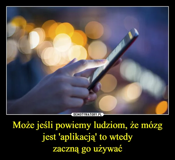 Może jeśli powiemy ludziom, że mózg jest 'aplikacją' to wtedy zaczną go używać