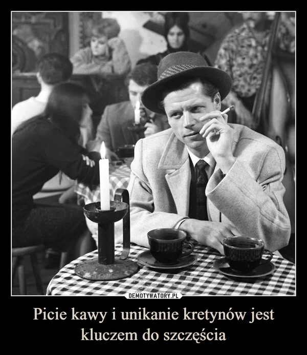 
    Picie kawy i unikanie kretynów jest kluczem do szczęścia