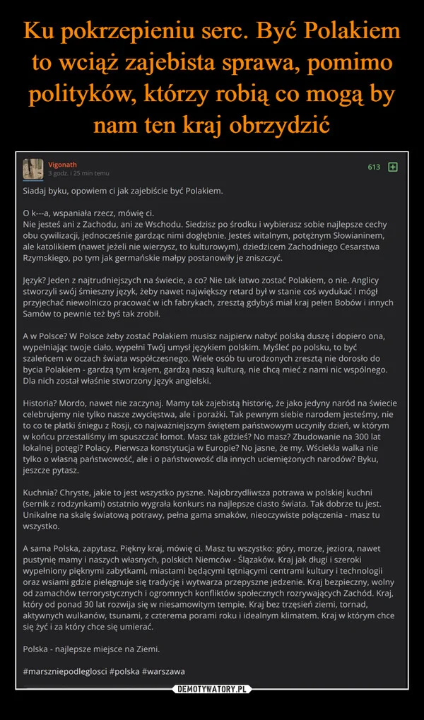 
    Ku pokrzepieniu serc. Być Polakiem to wciąż zajebista sprawa, pomimo polityków, którzy robią co mogą by nam ten kraj obrzydzić