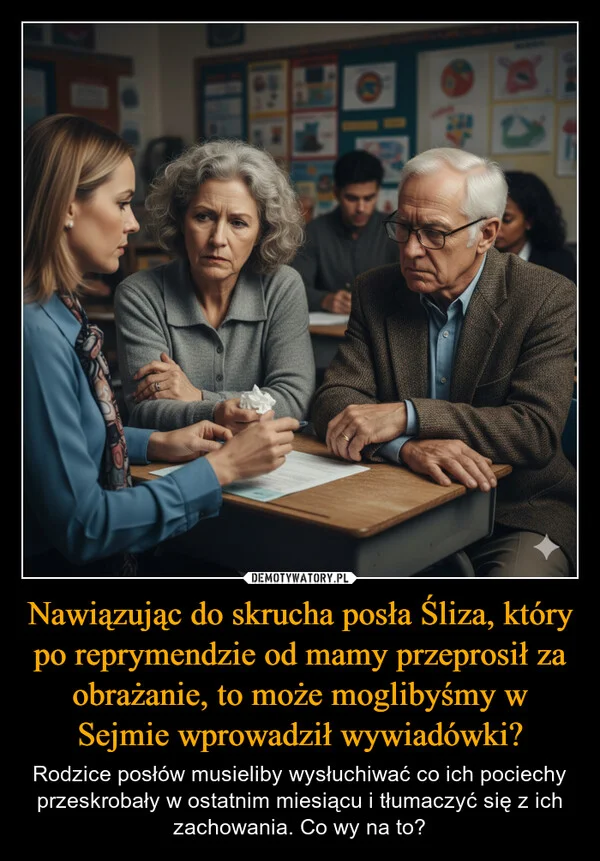 
    Nawiązując do skrucha posła Śliza, który po reprymendzie od mamy przeprosił za obrażanie, to może moglibyśmy w Sejmie wprowadził wywiadówki?