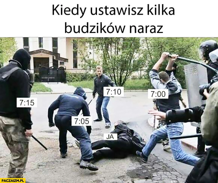 
    Kiedy ustawisz kilka budzików naraz wpierdziel