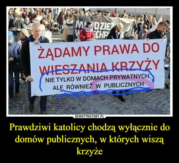 
    Prawdziwi katolicy chodzą wyłącznie do domów publicznych, w których wiszą krzyże