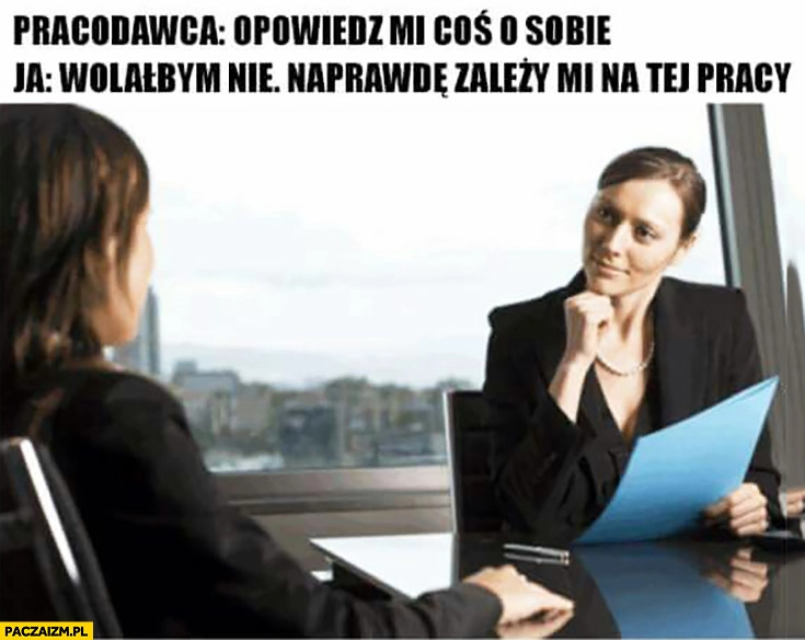 
    Pracodawca na rozmowie kwalifikacyjnej: opowiedz mi coś o sobie, wolałabym nie, naprawdę zależy mi na tej pracy