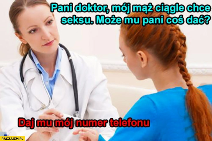 
    Pani doktor mój mąż ciągle chce się ze mną kochać, może mu pani coś dać? Daj mu mój numer telefonu