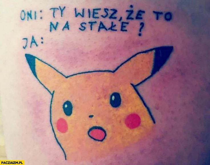 
    Tatuaż Pikachu oni: wiesz, że to na stałe? Ja: zdziwiony