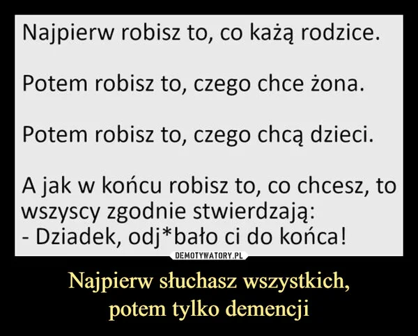 
    Najpierw słuchasz wszystkich, potem tylko demencji