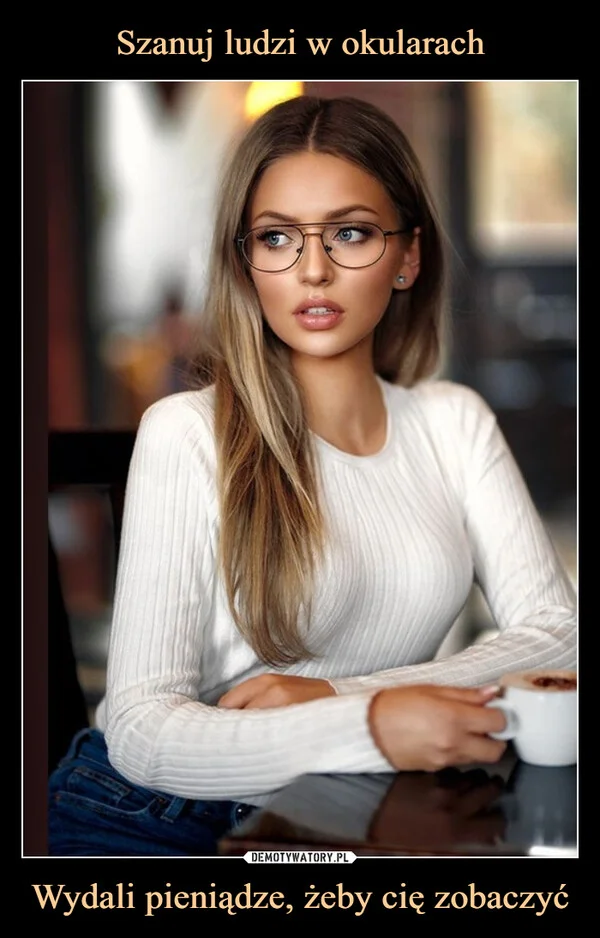 
    Szanuj ludzi w okularach Wydali pieniądze, żeby cię zobaczyć