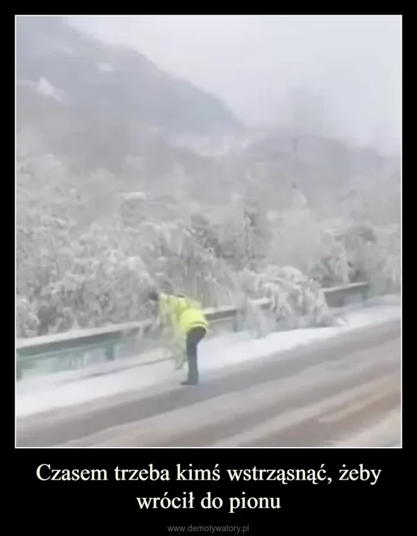 
    Czasem trzeba kimś wstrząsnąć, żeby wrócił do pionu