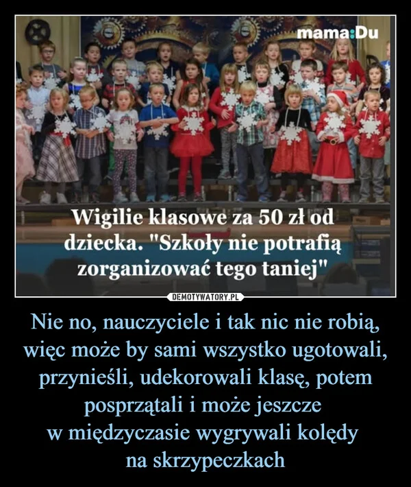 
    Nie no, nauczyciele i tak nic nie robią, więc może by sami wszystko ugotowali, przynieśli, udekorowali klasę, potem posprzątali i może jeszcze w międzyczasie wygrywali kolędy na skrzypeczkach
