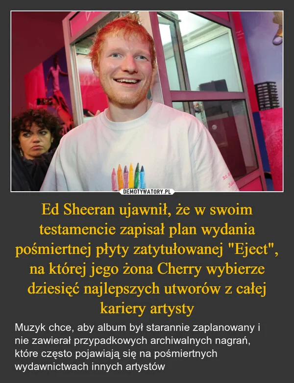 
    Ed Sheeran ujawnił, że w swoim testamencie zapisał plan wydania pośmiertnej płyty zatytułowanej 
