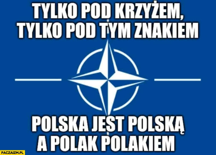 
    NATO tylko pod krzyżem tylko pod tym znakiem Polska jest Polską a Polak Polakiem